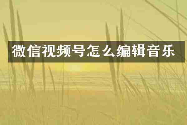 微信视频号怎么编辑音乐