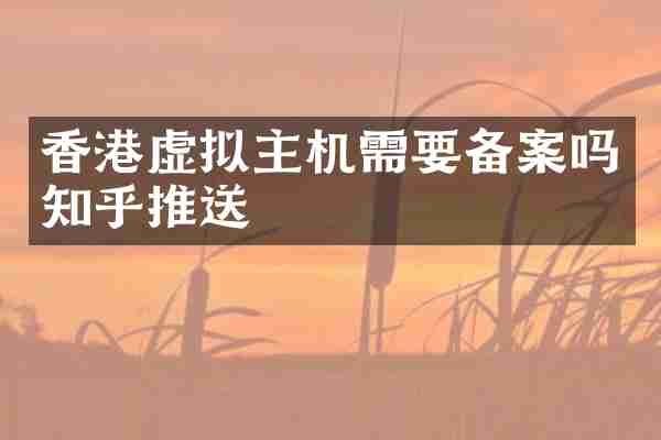 香港虚拟主机需要备案吗知乎推送