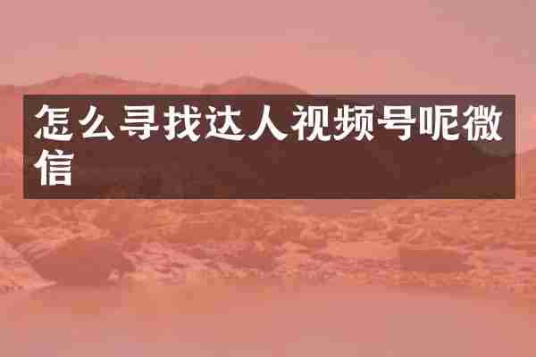 怎么寻找达人视频号呢微信