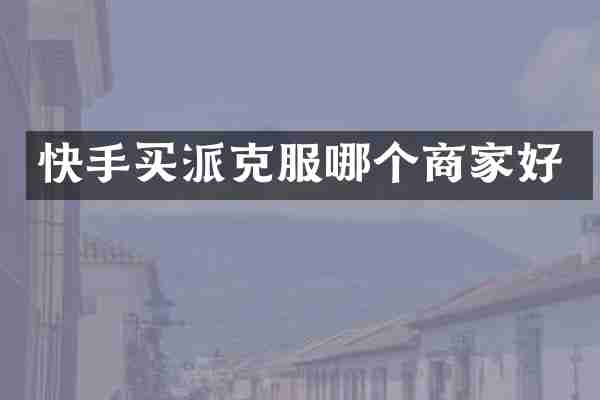 快手买派克服哪个商家好