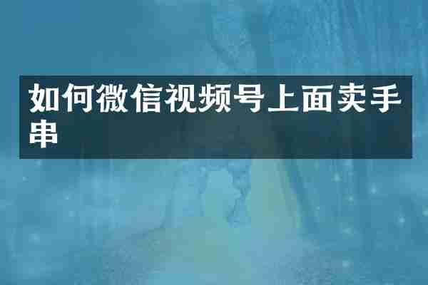 如何微信视频号上面卖手串