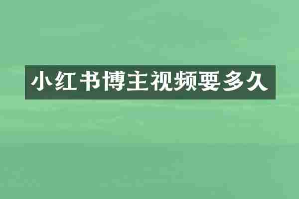 小红书博主视频要多久