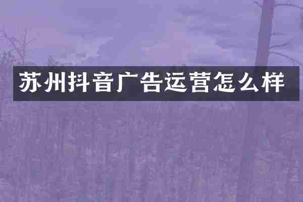 苏州抖音广告运营怎么样