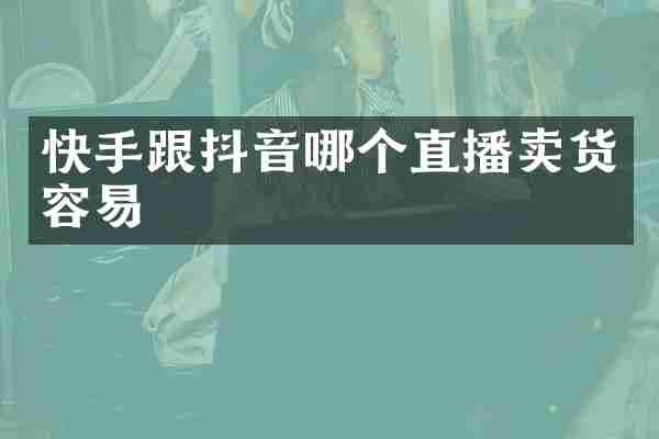 快手跟抖音哪个直播卖货容易