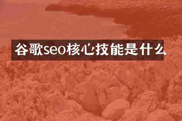 谷歌seo核心技能是什么