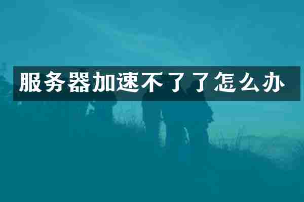 服务器加速不了了怎么办