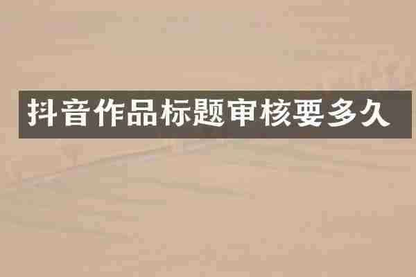 抖音作品标题审核要多久