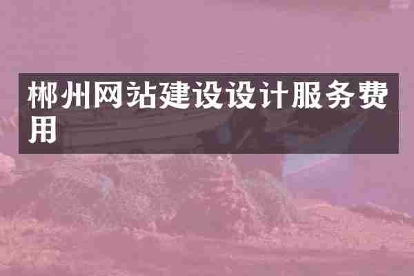 郴州网站建设设计服务费用