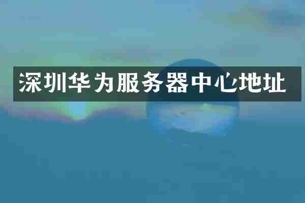 深圳华为服务器中心地址
