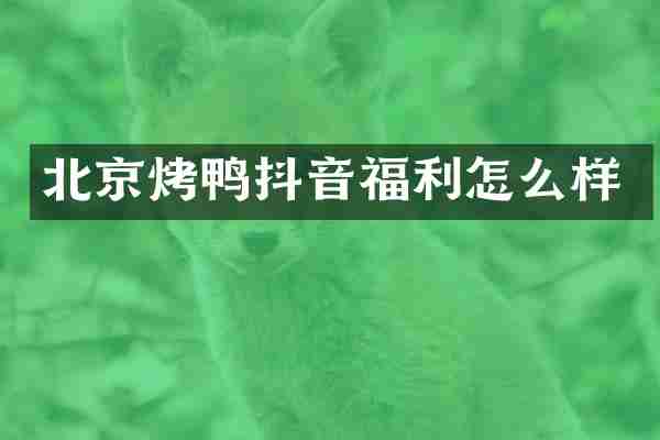 北京烤鸭抖音福利怎么样
