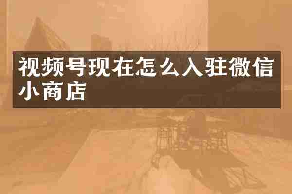 视频号现在怎么入驻微信小商店