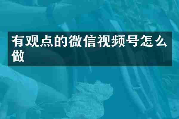 有观点的微信视频号怎么做