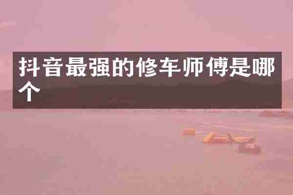 抖音最强的修车师傅是哪个