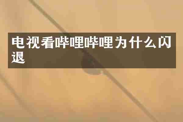 电视看哔哩哔哩为什么闪退