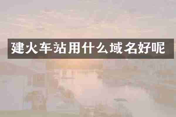 建火车站用什么域名好呢
