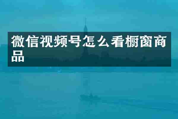 微信视频号怎么看橱窗商品