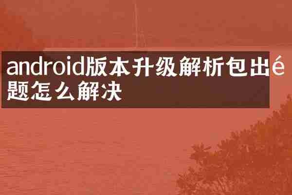 android版本升级解析包出问题怎么解决