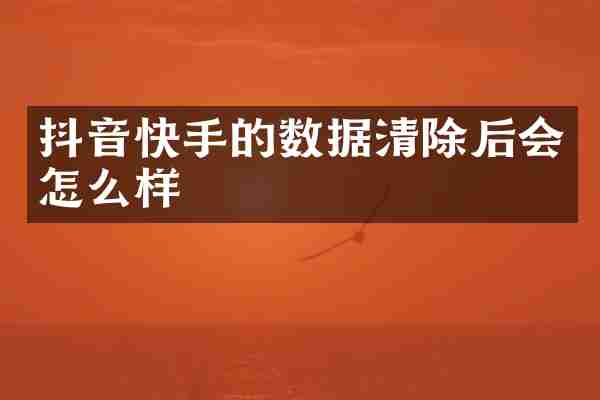 抖音快手的数据清除后会怎么样