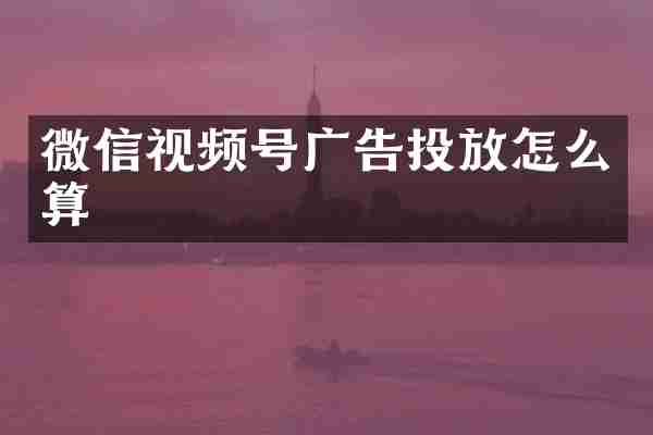 微信视频号广告投放怎么算