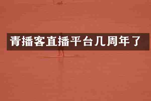 青播客直播平台几周年了