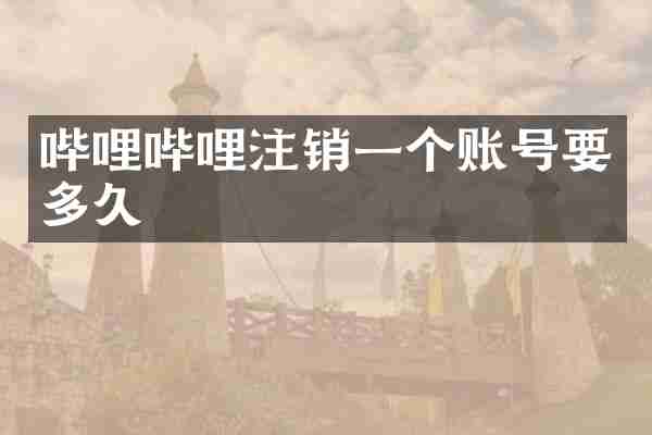 哔哩哔哩注销一个账号要多久