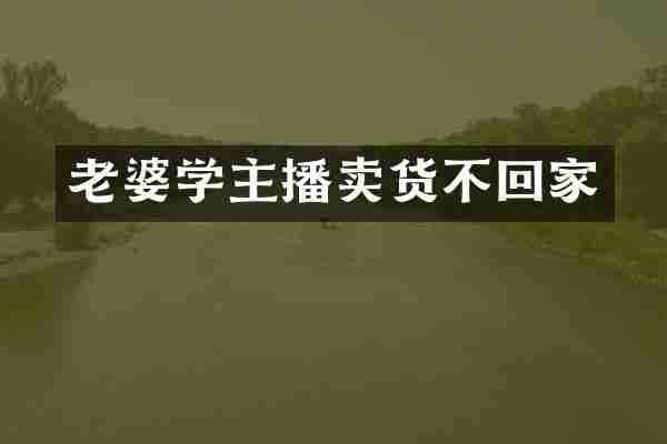 老婆学主播卖货不回家