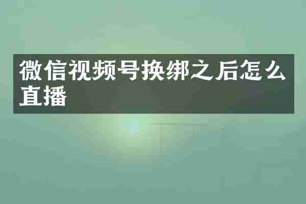 微信视频号换绑之后怎么直播