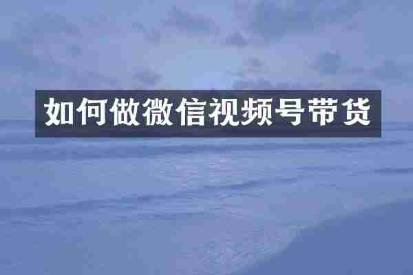 如何做微信视频号带货