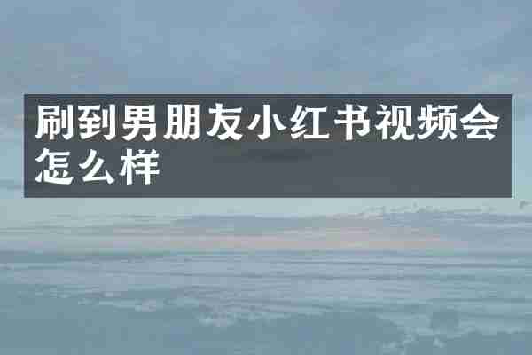 刷到男朋友小红书视频会怎么样