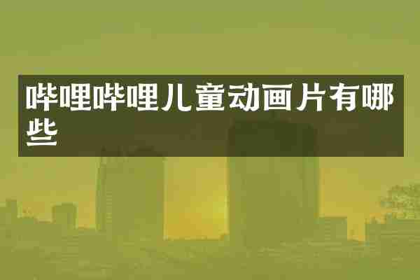哔哩哔哩儿童动画片有哪些