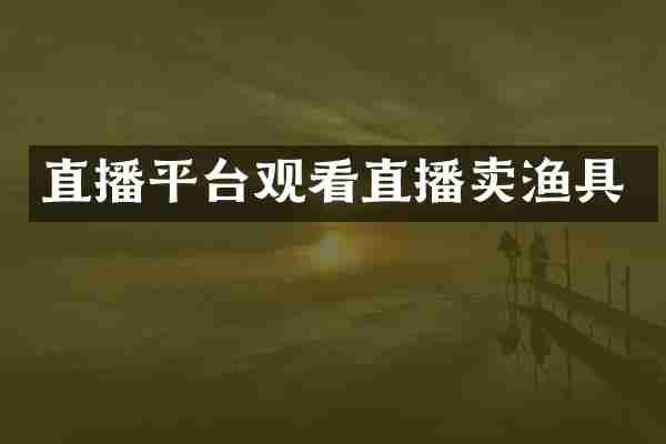 直播平台观看直播卖渔具