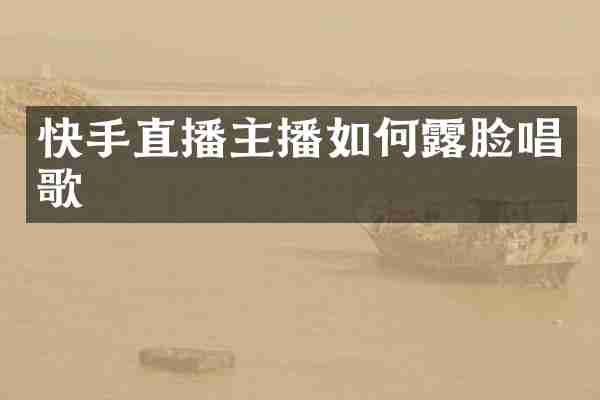 快手直播主播如何露脸唱歌