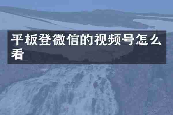 平板登微信的视频号怎么看