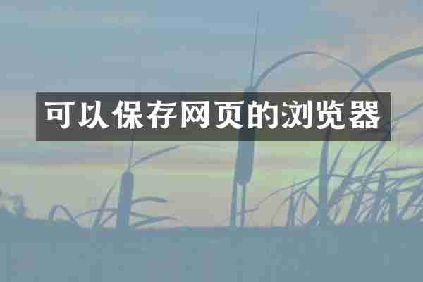可以保存网页的浏览器