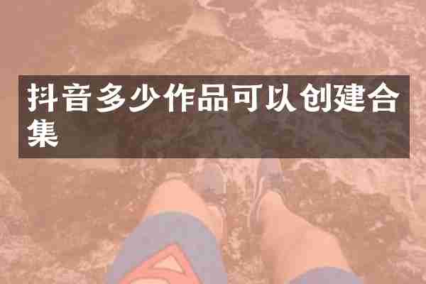 抖音多少作品可以创建合集