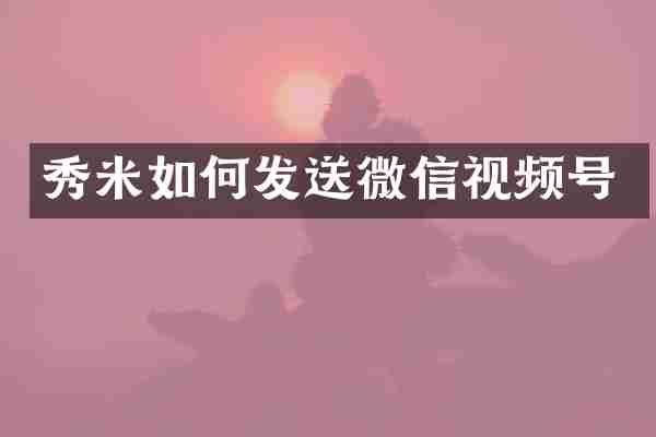 秀米如何发送微信视频号