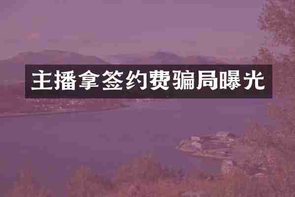 主播拿签约费骗局曝光
