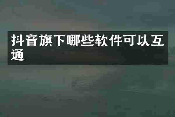抖音旗下哪些软件可以互通