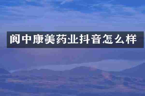 阆中康美药业抖音怎么样