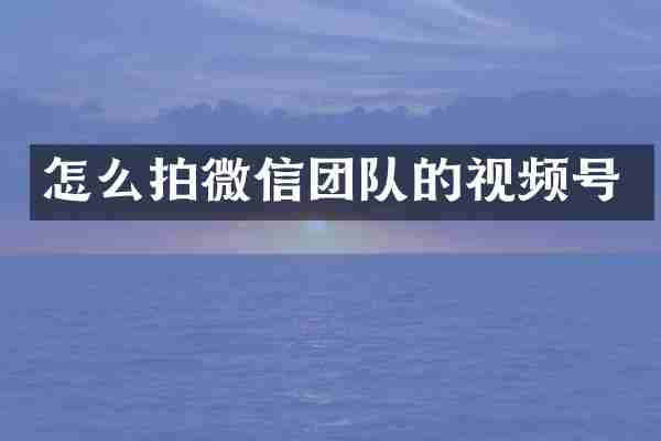 怎么拍微信团队的视频号