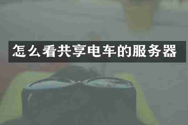 怎么看共享电车的服务器
