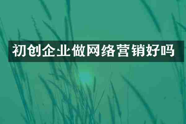 初创企业做网络营销好吗
