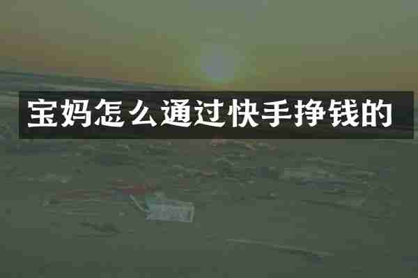 宝妈怎么通过快手挣钱的