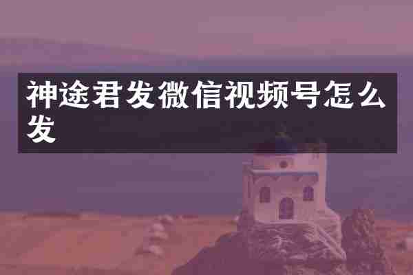 神途君发微信视频号怎么发