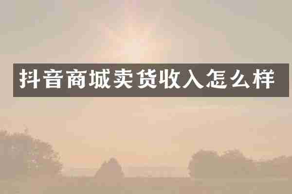 抖音商城卖货收入怎么样
