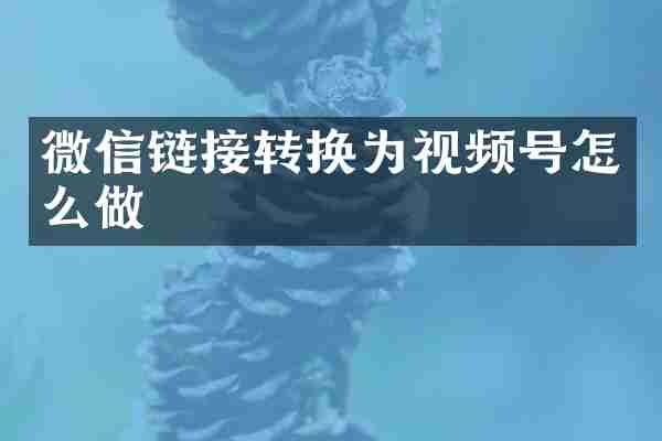 微信链接转换为视频号怎么做