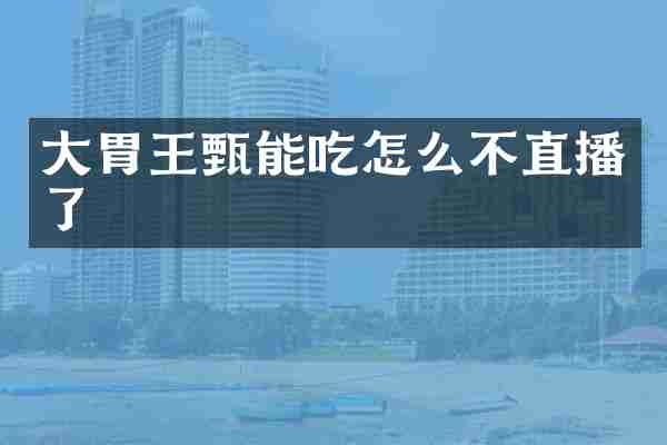 大胃王甄能吃怎么不直播了