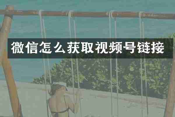 微信怎么获取视频号链接