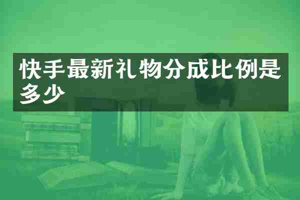 快手最新礼物分成比例是多少