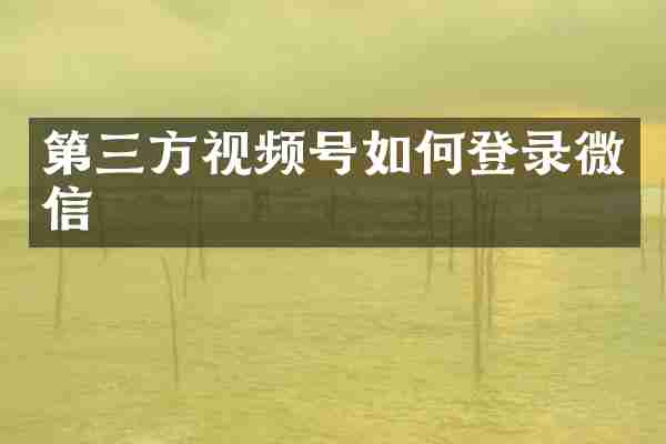 第三方视频号如何登录微信